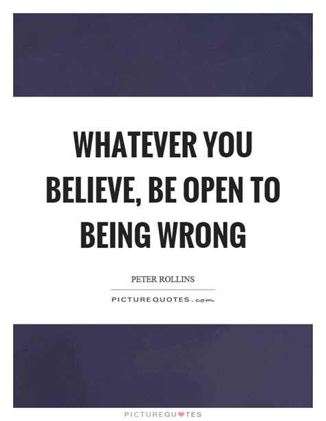 Whatever You Believe Be Open To Being Wrong Picture Quotes