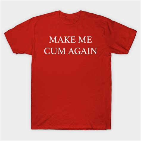 Make Me Cum Again Make Me Cum Again T Shirt Teepublic