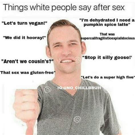 Things White People Say After Sex Ironic Memes Know