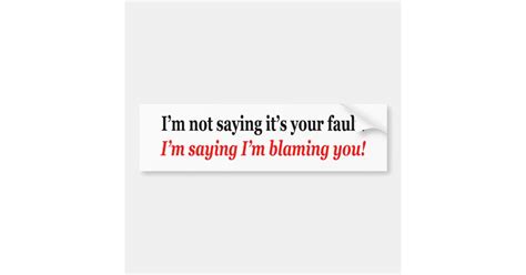 I M Not Saying It S Your Fault I M Blaming You Bumper Sticker Zazzle