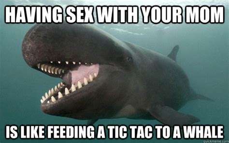 having sex with your mom is like feeding a tic tac to a whale mom joke whale quickmeme