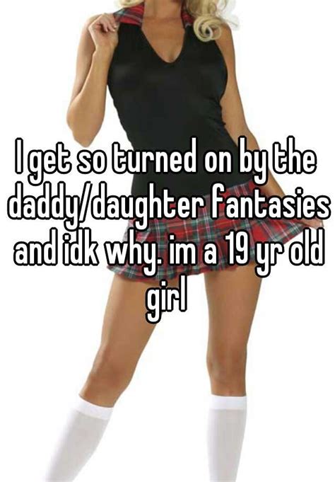 I Get So Turned On By The Daddy Daughter Fantasies And Idk Why Im A 19