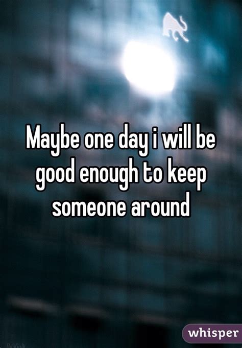 Maybe One Day I Will Be Good Enough To Keep Someone Around