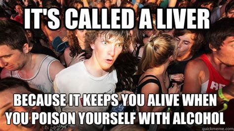 it s called a liver because it keeps you alive when you poison yourself
