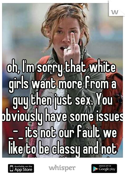 Oh Im Sorry That White Girls Want More From A Guy Then Just Sex You