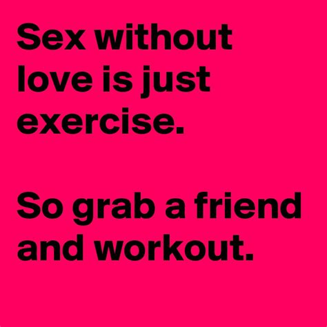 sex without love is just exercise so grab a friend and workout post