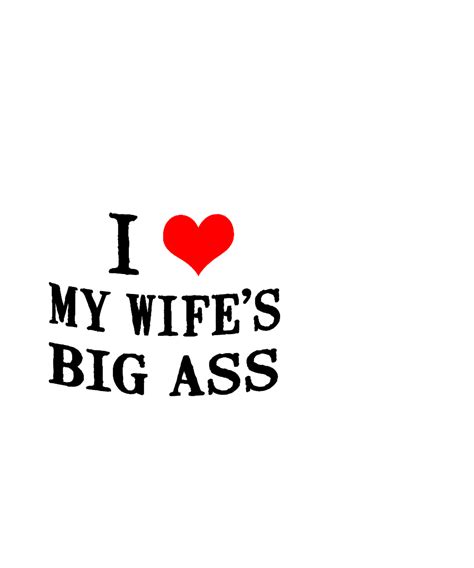I Love My Wife S Big Ass