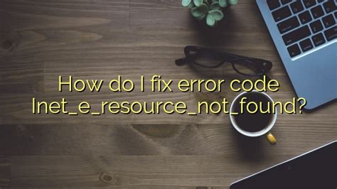 how do i fix error code inet e resource not found efficient software