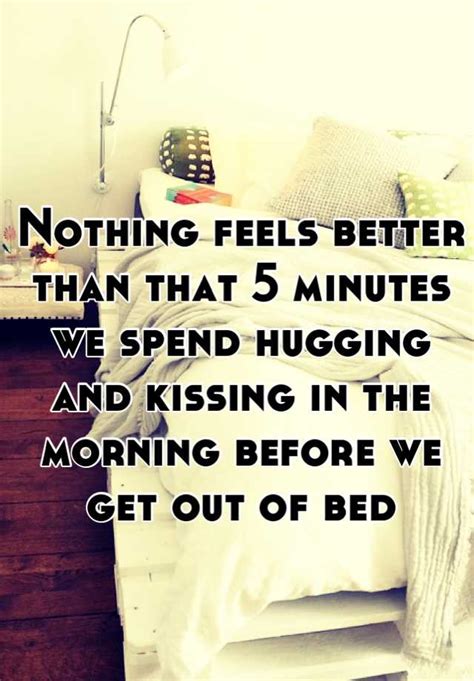 Nothing Feels Better Than That 5 Minutes We Spend Hugging And Kissing