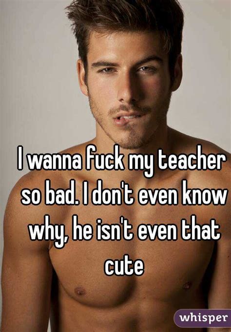 I Wanna Fuck My Teacher So Bad I Don T Even Know Why He