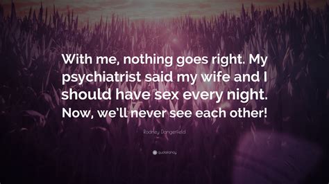 rodney dangerfield quote “with me nothing goes right my