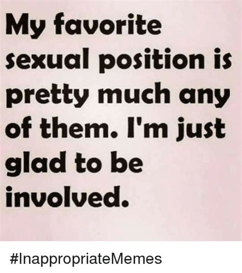 my favorite sexual position is pretty much any of them i m just glad to