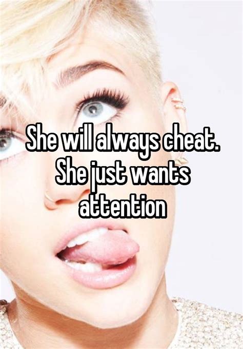 she will always cheat she just wants attention
