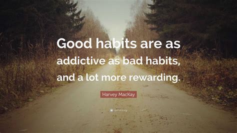 harvey mackay quote good habits   addictive  bad habits   lot  rewarding