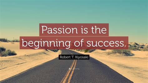 robert t kiyosaki quote “passion is the beginning of success ”