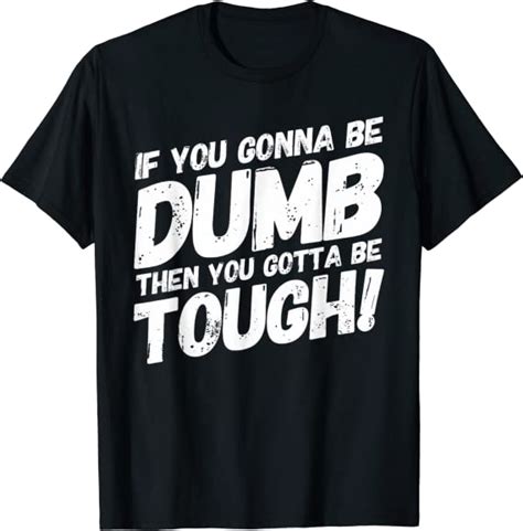if your gonna be dumb then you gotta be tough t shirt clothing