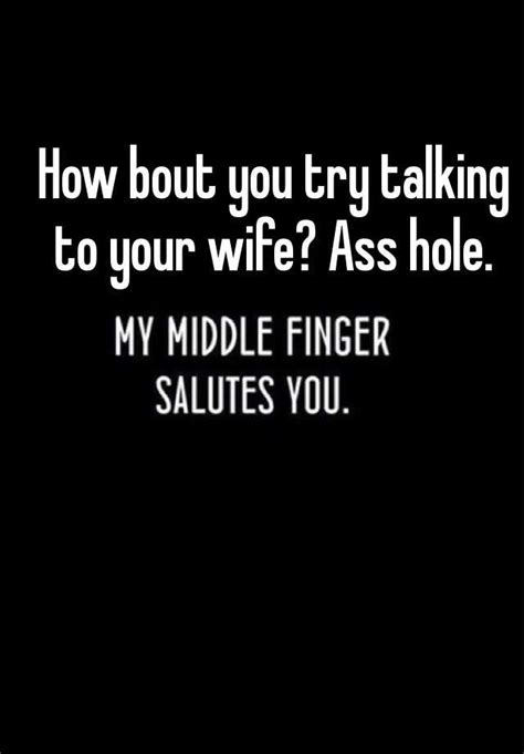 How Bout You Try Talking To Your Wife Ass Hole
