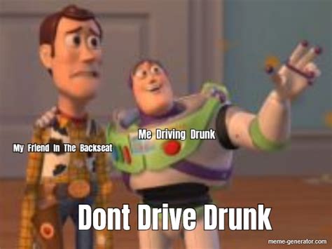 me driving drunk my friend in the backseat dont drive meme generator