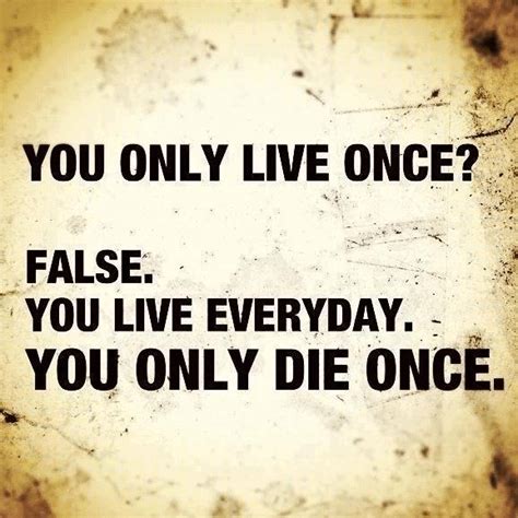 you only live once false you live everyday you only die