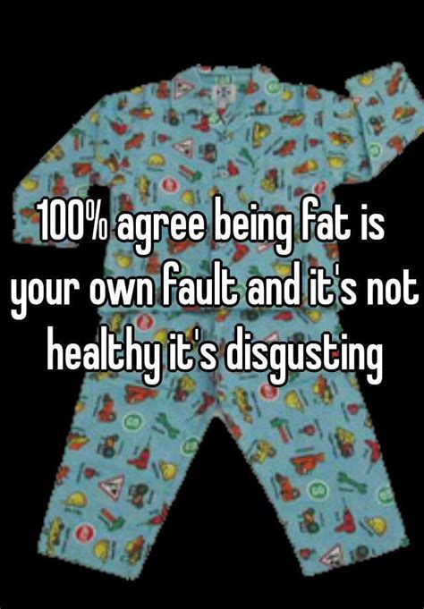 100 agree being fat is your own fault and it s not healthy it s disgusting