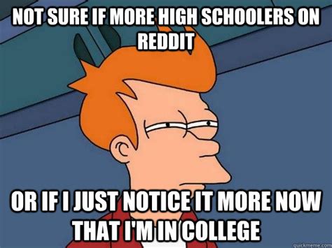 not sure if more high schoolers on reddit or if i just notice it more now that i m in college