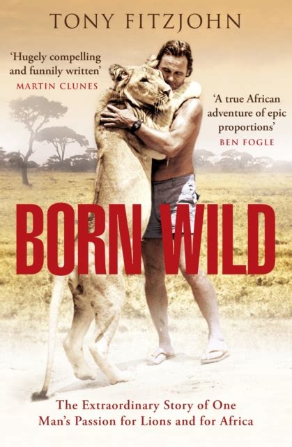 Born Wild The Extraordinary Story Of One Mans Passion For Lions And