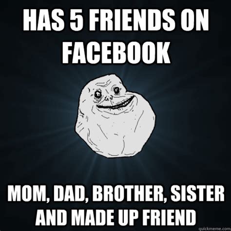 has 5 friends on facebook mom dad brother sister and made up friend forever alone quickmeme