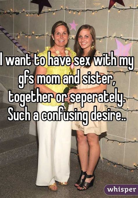 i want to have sex with my gfs mom and sister together or