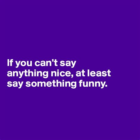 If You Can T Say Anything Nice At Least Say Something Funny Post By
