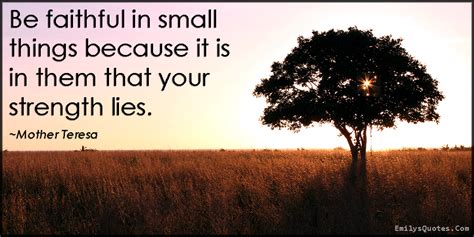 be faithful in small things because it is in them that