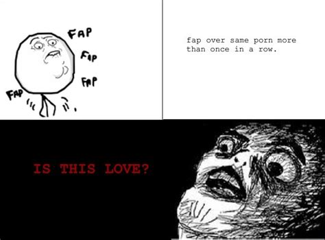 fap over same porn more than once in a row is this love oh crap fap fap fap rage