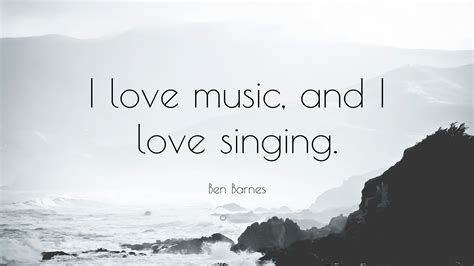 Ben Barnes Quote “i Love Music And I Love Singing ”