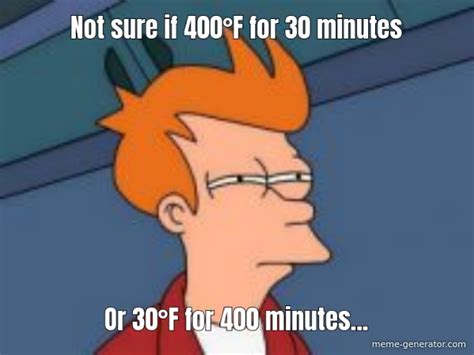 Not Sure If 400°f For 30 Minutes Or 30°f For 400 Minutes Meme Generator