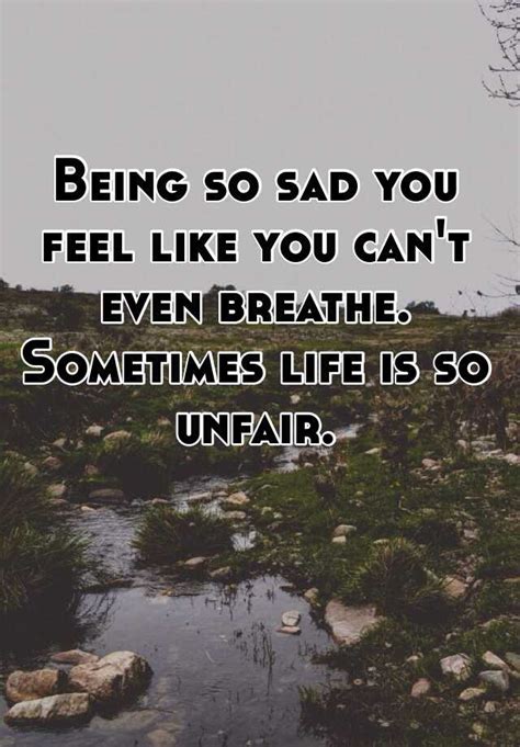 being so sad you feel like you can t even breathe sometimes life is so