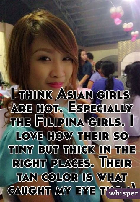 i think asian girls are hot especially the filipina girls i love how their so tiny but thick