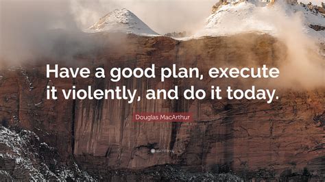 douglas macarthur quote   good plan execute  violently    today