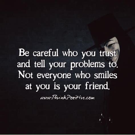 be careful who you trust and tell your problems to not everyone who