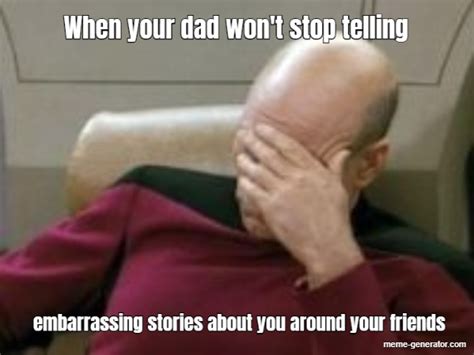 when your dad won t stop telling embarrassing stories ab meme generator