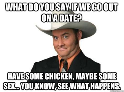 what do you say if we go out on a date have some chicken maybe some sex you know see what