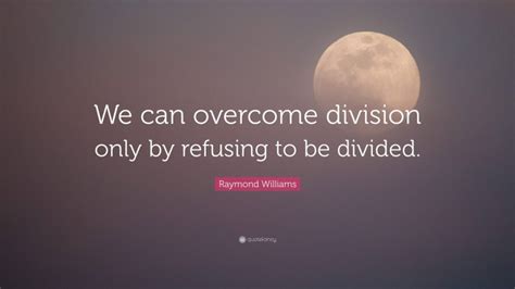 raymond williams quote “we can overcome division only by refusing to