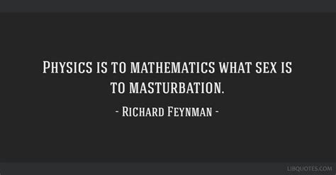 Physics Is To Mathematics What Sex Is To Masturbation