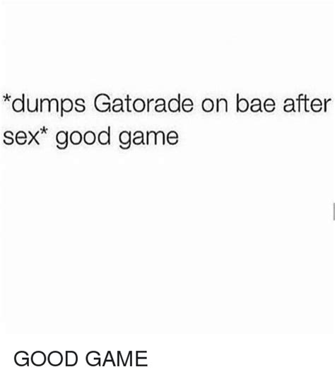 Dumps Gatorade On Bae After Sex Good Game Good Game Bae Meme On Sizzle