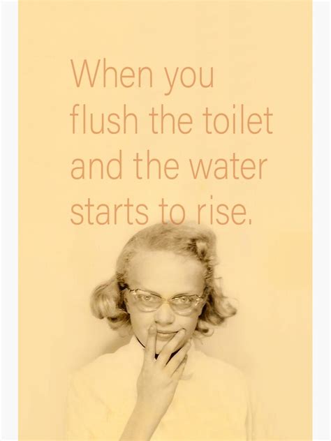 When You Flush The Toilet And The Water Starts To Rise Poster For