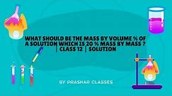 What should be the mass by volume % of a solution which is 20 % mass by mass ? | Class 12 | solution