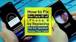 How to Fix the Face ID of iPhone X by Replacing the Ear Speaker Sensor Flex Cable