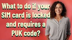What to do if your SIM card is locked and requires a PUK code?