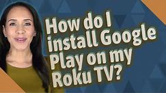 How do I install Google Play on my Roku TV?