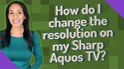 How do I change the resolution on my Sharp Aquos TV?