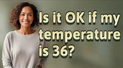 Is it OK if my temperature is 36?