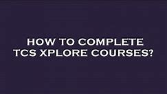 How to complete tcs xplore courses?